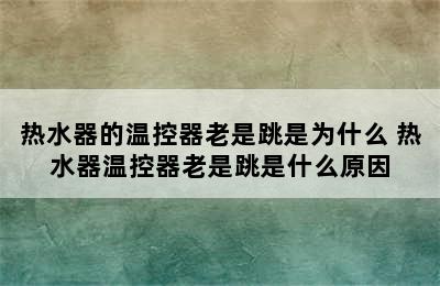 热水器的温控器老是跳是为什么 热水器温控器老是跳是什么原因